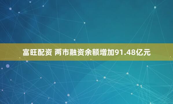 富旺配资 两市融资余额增加91.48亿元