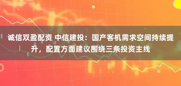 诚信双盈配资 中信建投：国产客机需求空间持续提升，配置方面建议围绕三条投资主线