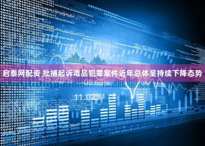 启泰网配资 批捕起诉毒品犯罪案件近年总体呈持续下降态势