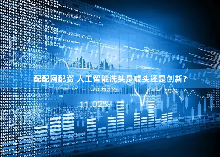 配配网配资 人工智能洗头是噱头还是创新？