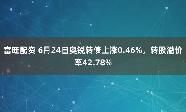 富旺配资 6月24日奥锐转债上涨0.46%，转股溢价率42.78%