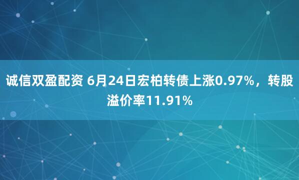诚信双盈配资 6月24日宏柏转债上涨0.97%，转股溢价率11.91%