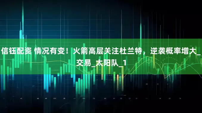 信钰配资 情况有变！火箭高层关注杜兰特，逆袭概率增大_交易_太阳队_1