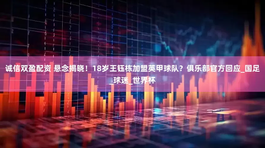 诚信双盈配资 悬念揭晓！18岁王钰栋加盟英甲球队？俱乐部官方回应_国足_球迷_世界杯