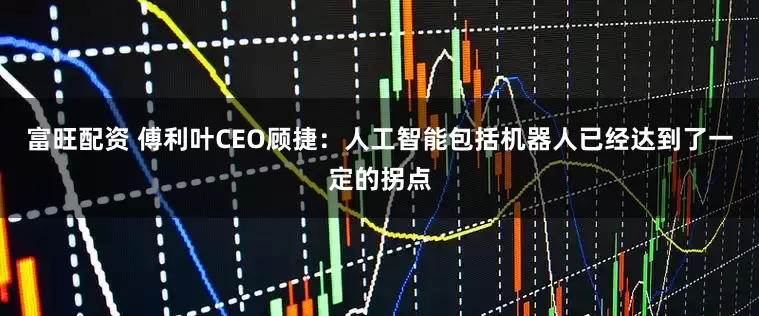 富旺配资 傅利叶CEO顾捷：人工智能包括机器人已经达到了一定的拐点