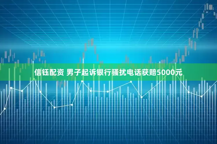信钰配资 男子起诉银行骚扰电话获赔5000元