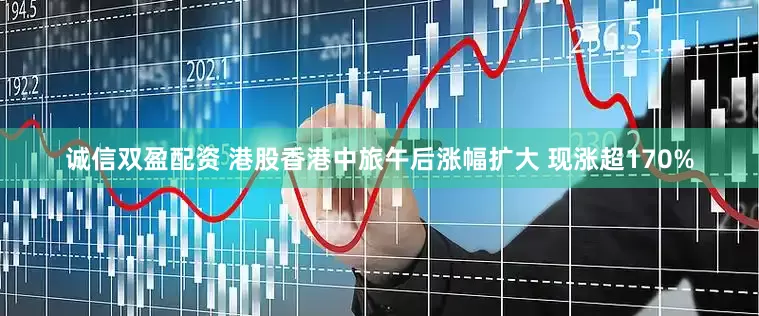 诚信双盈配资 港股香港中旅午后涨幅扩大 现涨超170%