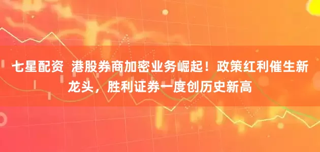 七星配资  港股券商加密业务崛起！政策红利催生新龙头，胜利证券一度创历史新高