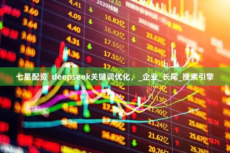 七星配资  deepseek关键词优化，_企业_长尾_搜索引擎