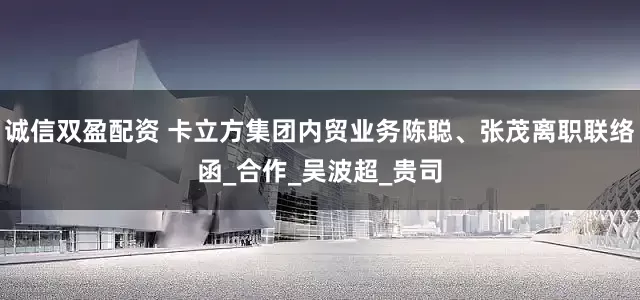 诚信双盈配资 卡立方集团内贸业务陈聪、张茂离职联络函_合作_吴波超_贵司