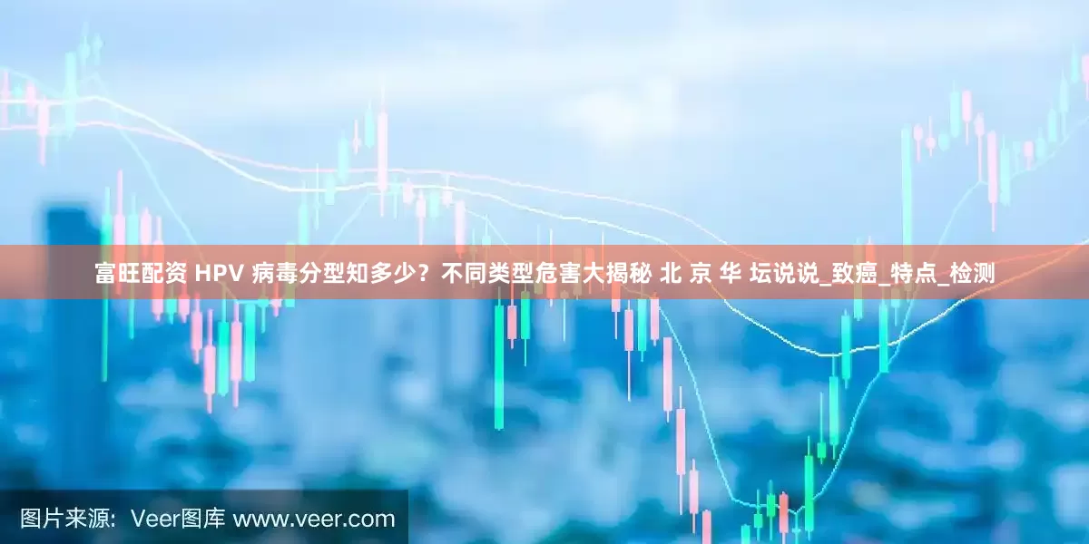 富旺配资 HPV 病毒分型知多少？不同类型危害大揭秘 北 京 华 坛说说_致癌_特点_检测