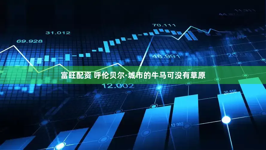 富旺配资 呼伦贝尔·城市的牛马可没有草原