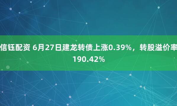信钰配资 6月27日建龙转债上涨0.39%，转股溢价率190.42%