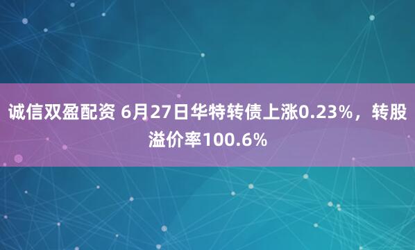 诚信双盈配资 6月27日华特转债上涨0.23%，转股溢价率100.6%