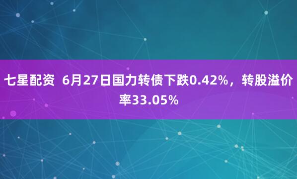 七星配资  6月27日国力转债下跌0.42%，转股溢价率33.05%