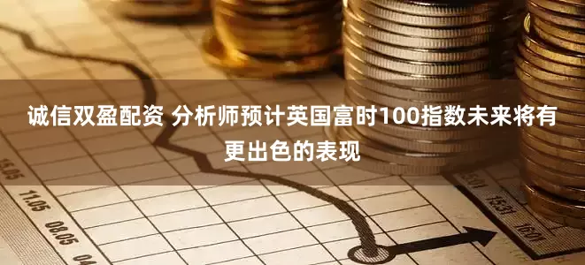 诚信双盈配资 分析师预计英国富时100指数未来将有更出色的表现