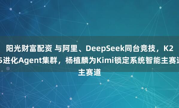 阳光财富配资 与阿里、DeepSeek同台竞技，K2.5进化Agent集群，杨植麟为Kimi锁定系统智能主赛道