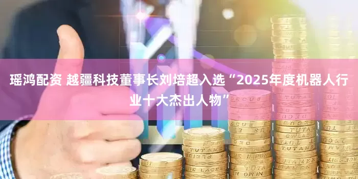 瑶鸿配资 越疆科技董事长刘培超入选“2025年度机器人行业十大杰出人物”