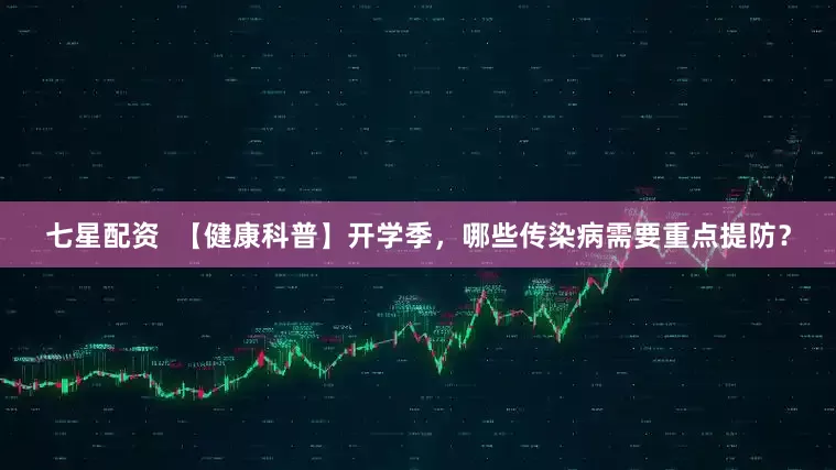 七星配资  【健康科普】开学季，哪些传染病需要重点提防？