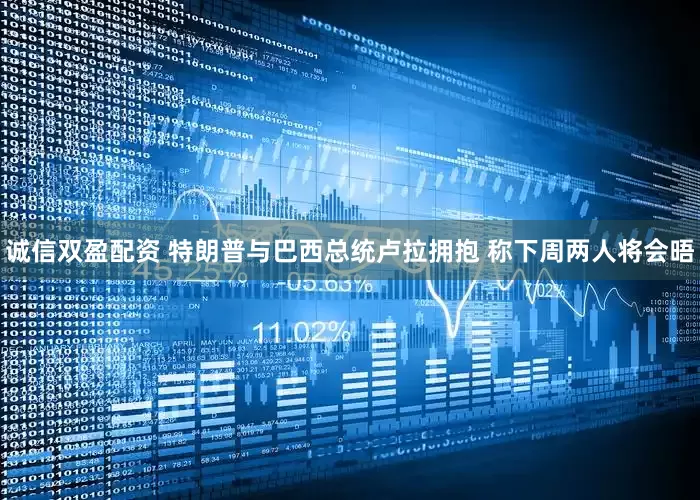 诚信双盈配资 特朗普与巴西总统卢拉拥抱 称下周两人将会晤