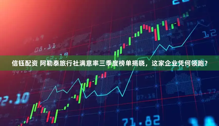 信钰配资 阿勒泰旅行社满意率三季度榜单揭晓，这家企业凭何领跑？
