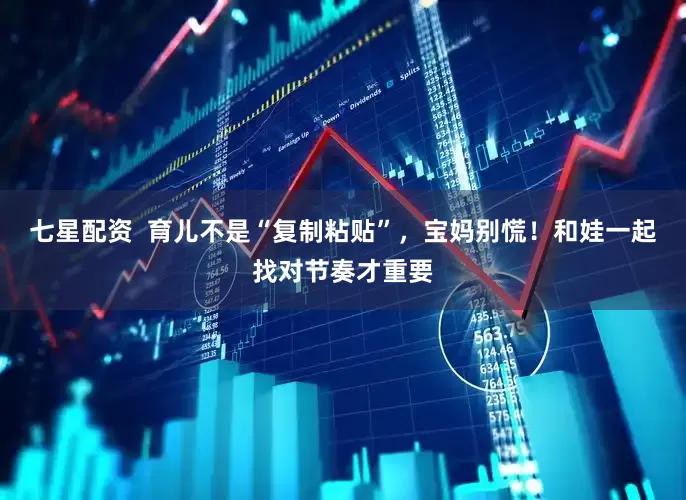 七星配资  育儿不是“复制粘贴”，宝妈别慌！和娃一起找对节奏才重要