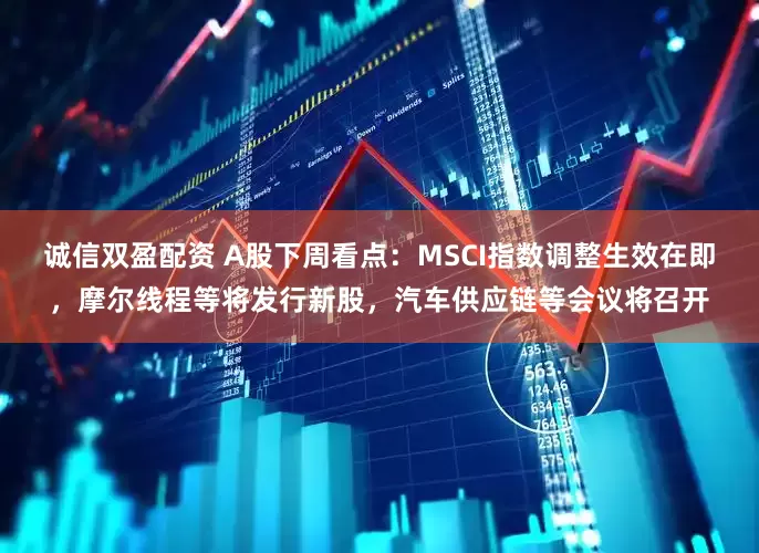诚信双盈配资 A股下周看点：MSCI指数调整生效在即，摩尔线程等将发行新股，汽车供应链等会议将召开