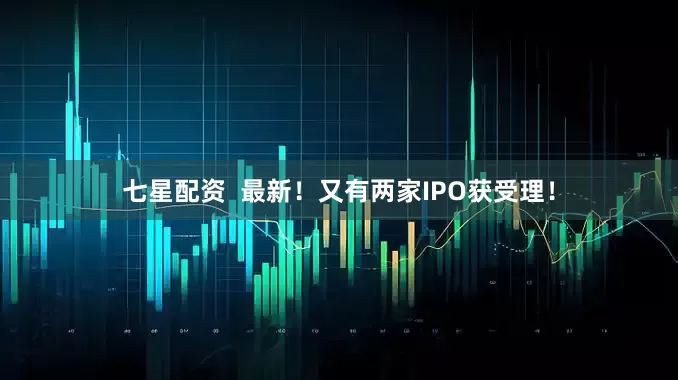 七星配资  最新！又有两家IPO获受理！