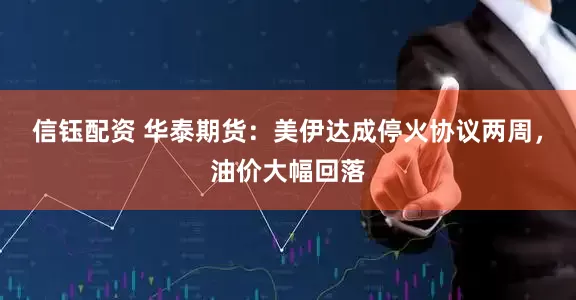 信钰配资 华泰期货：美伊达成停火协议两周，油价大幅回落