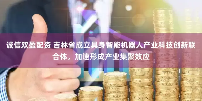 诚信双盈配资 吉林省成立具身智能机器人产业科技创新联合体，加速形成产业集聚效应